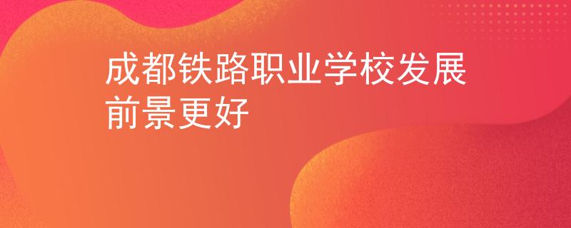 成都铁路职业学校发展前景更好
