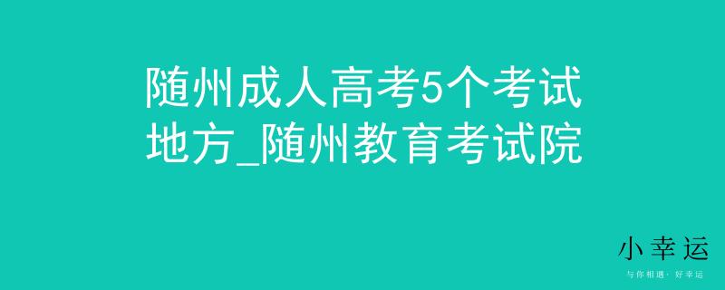 随州成人高考5个考试地方_随州教育考试院