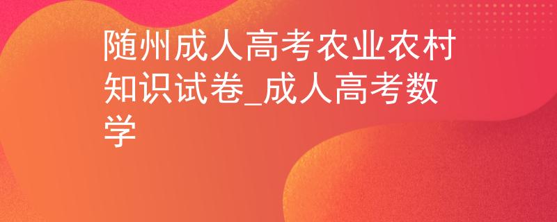 随州成人高考农业农村知识试卷_成人高考数学
