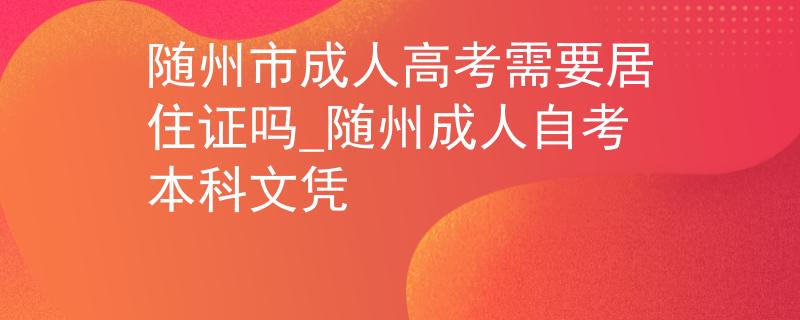 随州市成人高考需要居住证吗_随州成人自考本科文凭