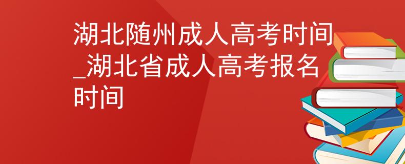 湖北随州成人高考时间_湖北省成人高考报名时间 湖北随州成人高考时间_湖北省成人高考报名时间