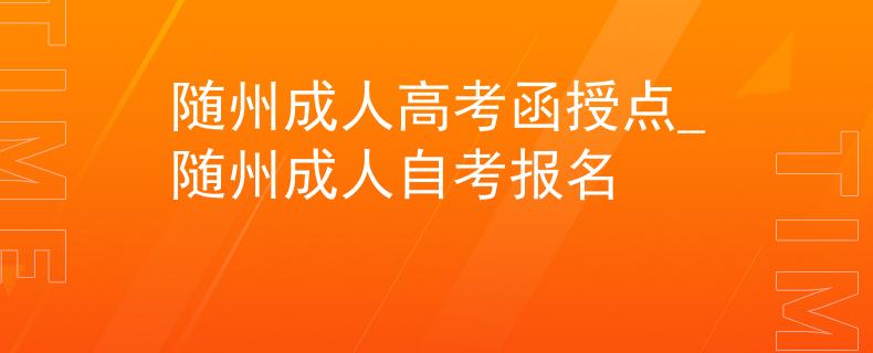 随州成人高考函授点_随州成人自考报名