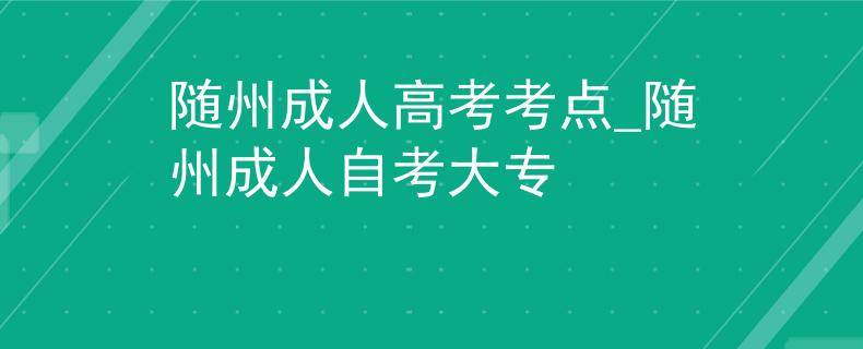随州成人高考考点_随州成人自考大专