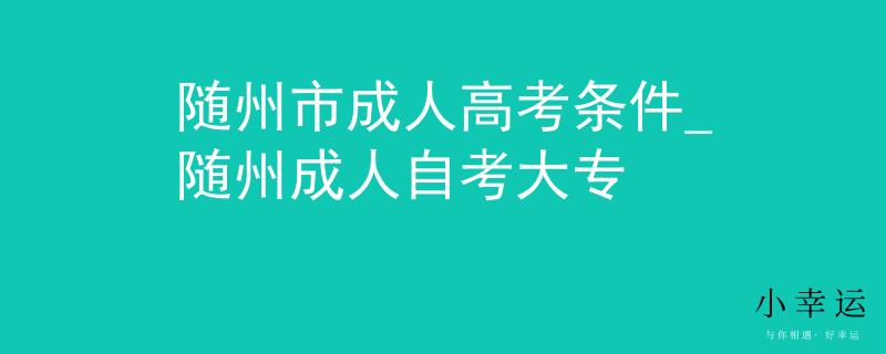 随州市成人高考条件_随州成人自考大专
