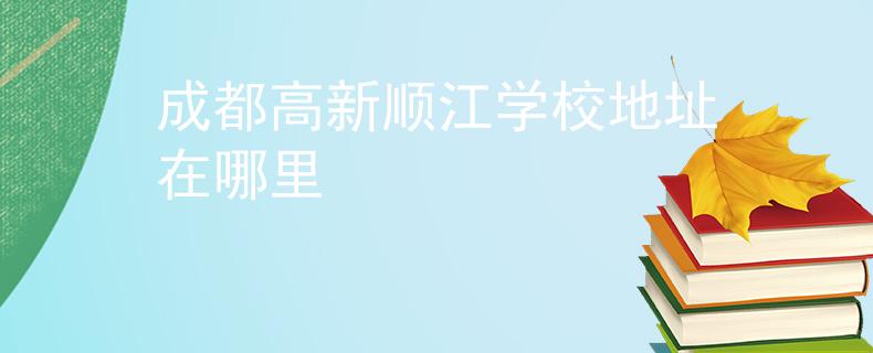 成都高新顺江学校地址在哪里