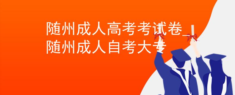 随州成人高考考试卷_随州成人自考大专