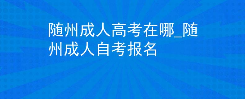 随州成人高考在哪_随州成人自考报名 随州成人高考在哪_随州成人自考报名