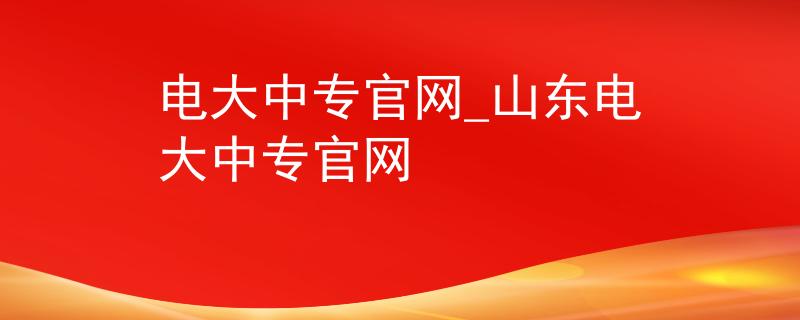 电大中专官网_山东电大中专官网