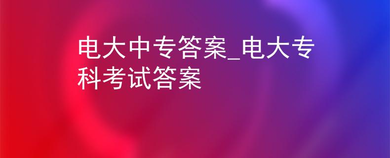 电大中专答案_电大专科考试答案