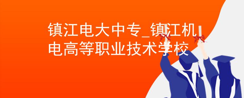镇江电大中专_镇江机电高等职业技术学校