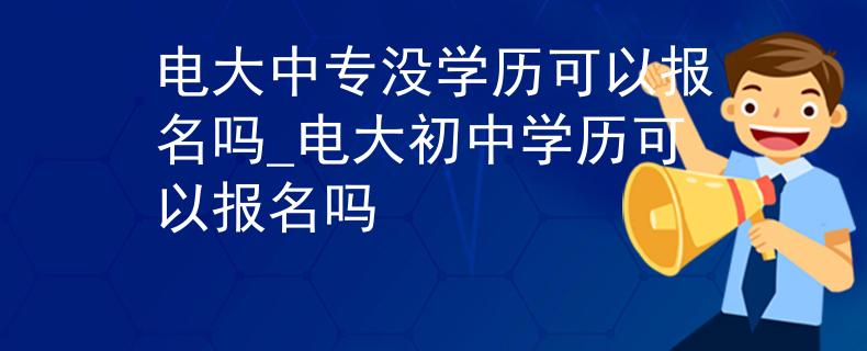 电大中专没学历可以报名吗_电大初中学历可以报名吗