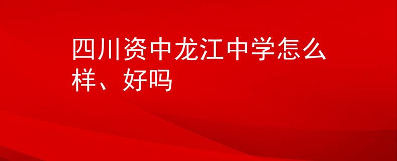 四川资中龙江中学怎么样、好吗