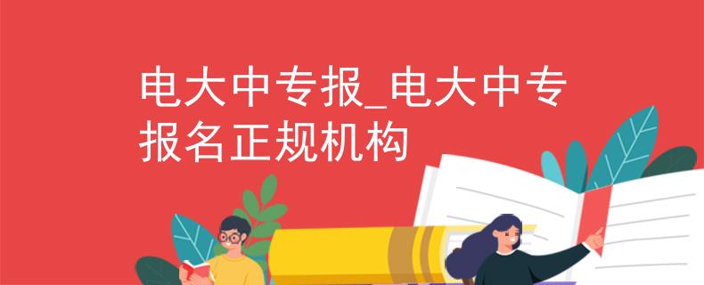 电大中专报_电大中专报名正规机构 电大中专报_电大中专报名正规机构