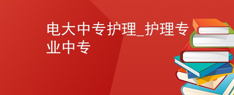 电大中专护理_护理专业中专