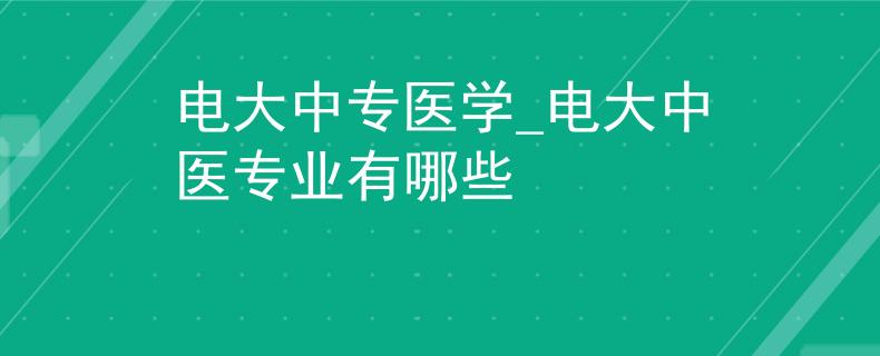 电大中专医学_电大中医专业有哪些
