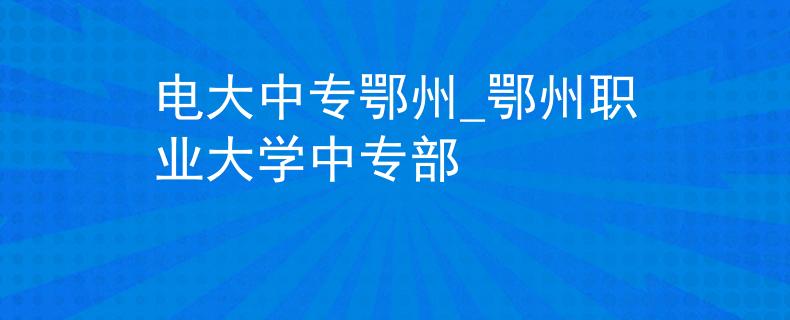 电大中专鄂州_鄂州职业大学中专部
