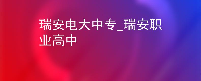 瑞安电大中专_瑞安职业高中