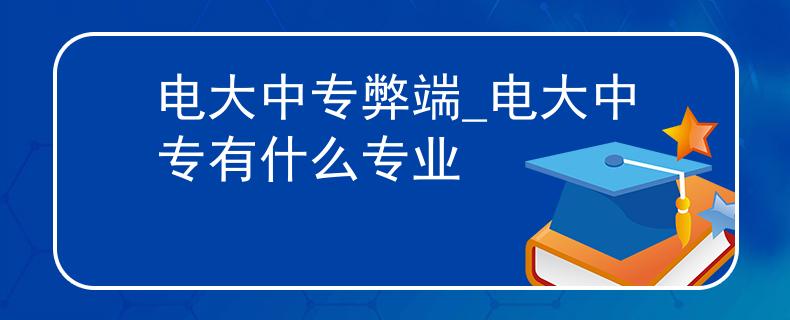 电大中专弊端_电大中专有什么专业