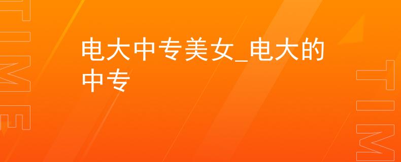 电大中专美女_电大的中专