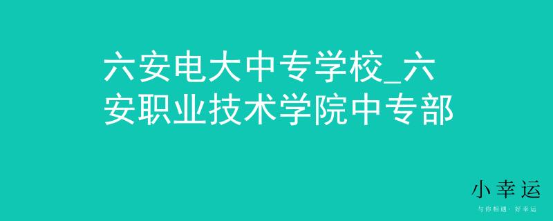 六安电大中专学校_六安职业技术学院中专部