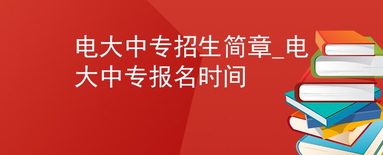 电大中专招生简章_电大中专报名时间
