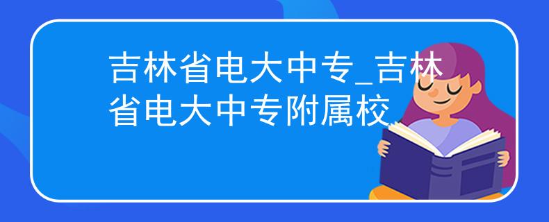 吉林省电大中专_吉林省电大中专附属校