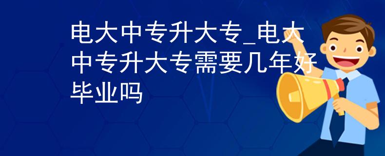 电大中专升大专_电大中专升大专需要几年好毕业吗
