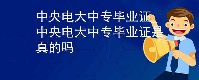 中央电大中专毕业证_中央电大中专毕业证是真的吗
