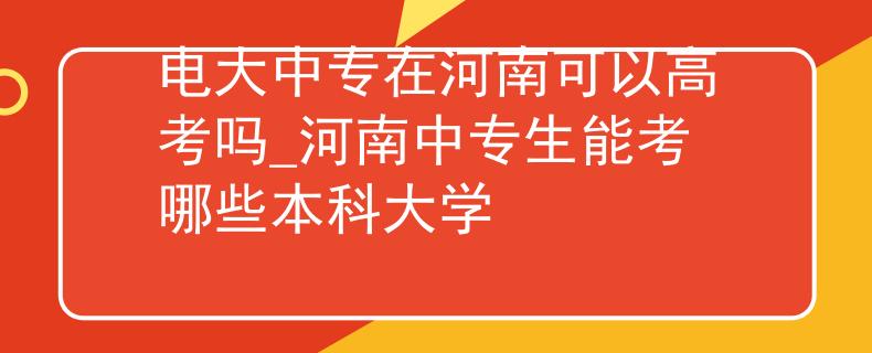 电大中专在河南可以高考吗_河南中专生能考哪些本科大学