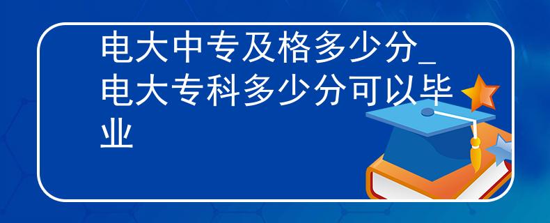 电大中专及格多少分_电大专科多少分可以毕业 电大中专及格多少分_电大专科多少分可以毕业