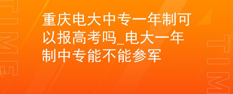 重庆电大中专一年制可以报高考吗_电大一年制中专能不能参军