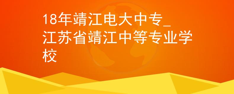 18年靖江电大中专_江苏省靖江中等专业学校