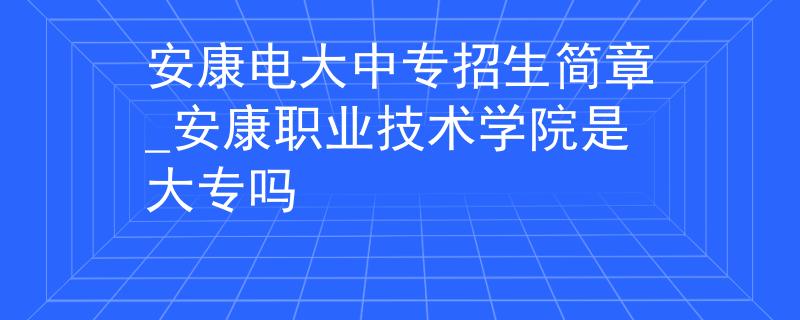 安康电大中专招生简章_安康职业技术学院是大专吗