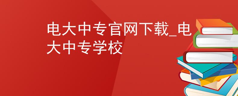 电大中专官网下载_电大中专学校