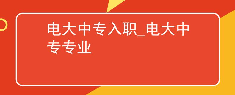 电大中专入职_电大中专专业