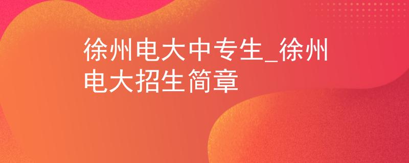 徐州电大中专生_徐州电大招生简章