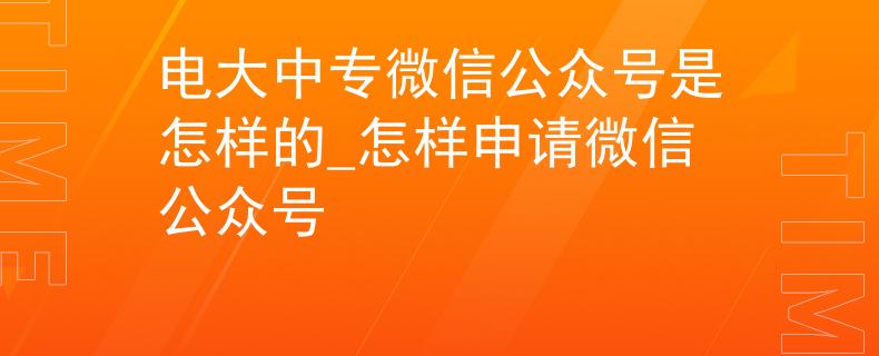 电大中专微信公众号是怎样的_怎样申请微信公众号