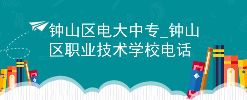 钟山区电大中专_钟山区职业技术学校电话