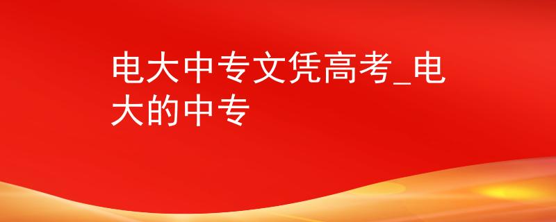 电大中专文凭高考_电大的中专 电大中专文凭高考_电大的中专