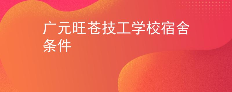 广元旺苍技工学校宿舍条件