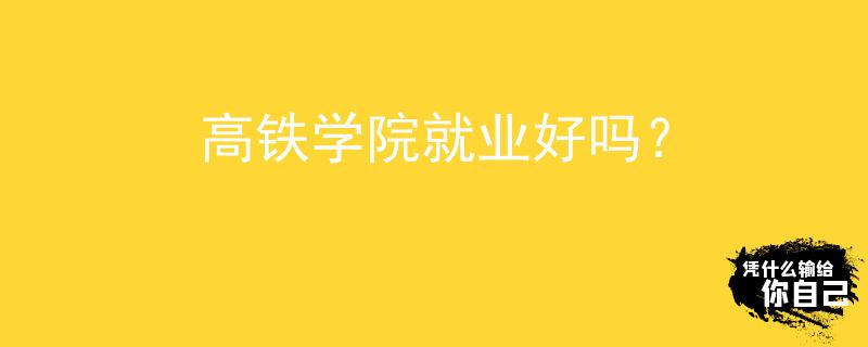 高铁学院就业好吗？