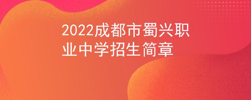 2022成都市蜀兴职业中学招生简章