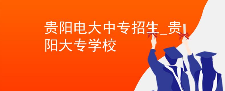 贵阳电大中专招生_贵阳大专学校 贵阳电大中专招生_贵阳大专学校