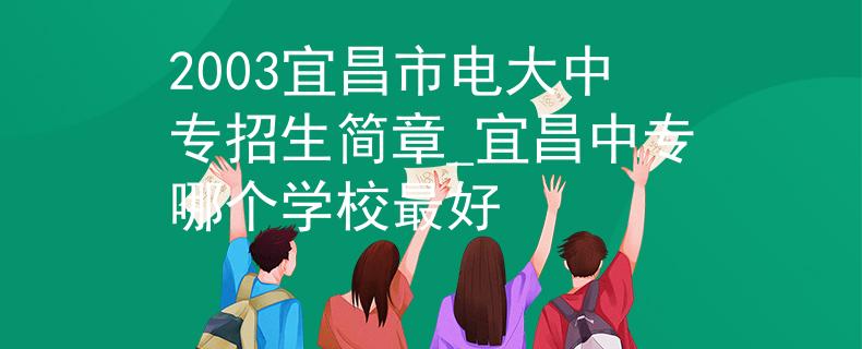 2003宜昌市电大中专招生简章_宜昌中专哪个学校最好 2003宜昌市电大中专招生简章_宜昌中专哪个学校最好