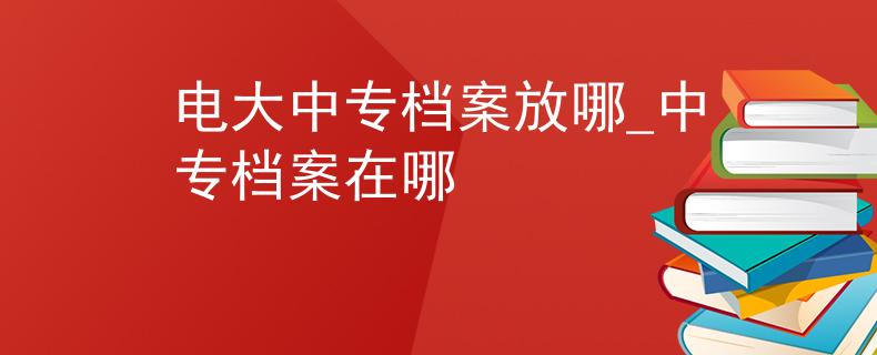 电大中专档案放哪_中专档案在哪 电大中专档案放哪_中专档案在哪