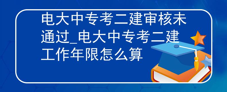电大中专考二建审核未通过_电大中专考二建工作年限怎么算 电大中专考二建审核未通过_电大中专考二建工作年限怎么算