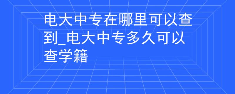 电大中专在哪里可以查到_电大中专多久可以查学籍