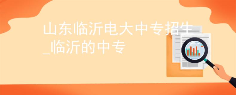 山东临沂电大中专招生_临沂的中专 山东临沂电大中专招生_临沂的中专