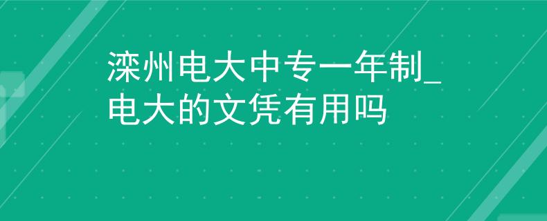 滦州电大中专一年制_电大的文凭有用吗