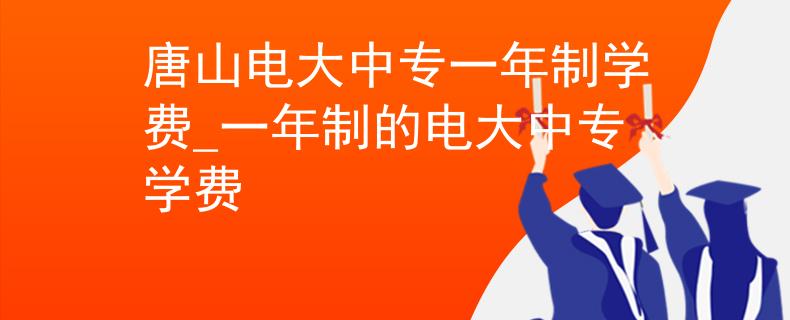 唐山电大中专一年制学费_一年制的电大中专学费 唐山电大中专一年制学费_一年制的电大中专学费